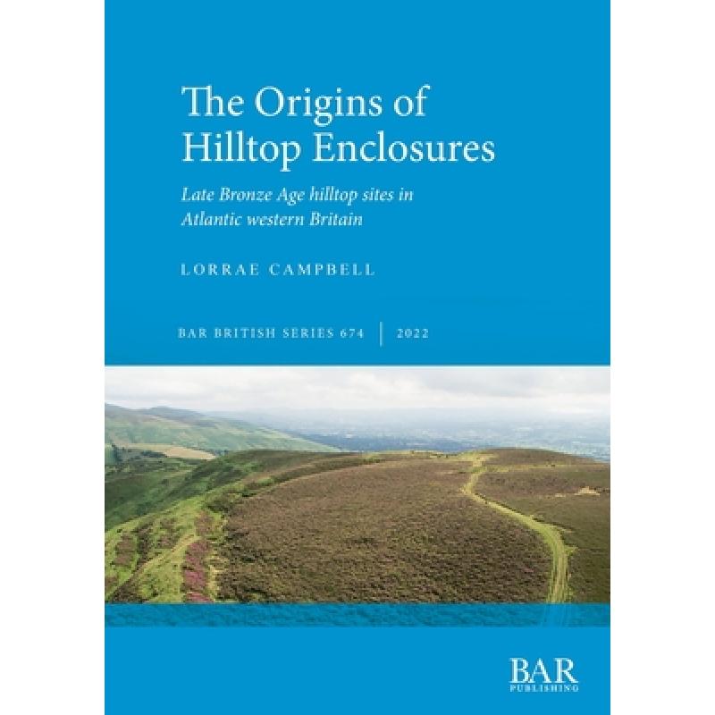 【4周达】The Origins of Hilltop Enclosures: Late Bronze Age hilltop sites in Atlantic western Britain [9781407359427]