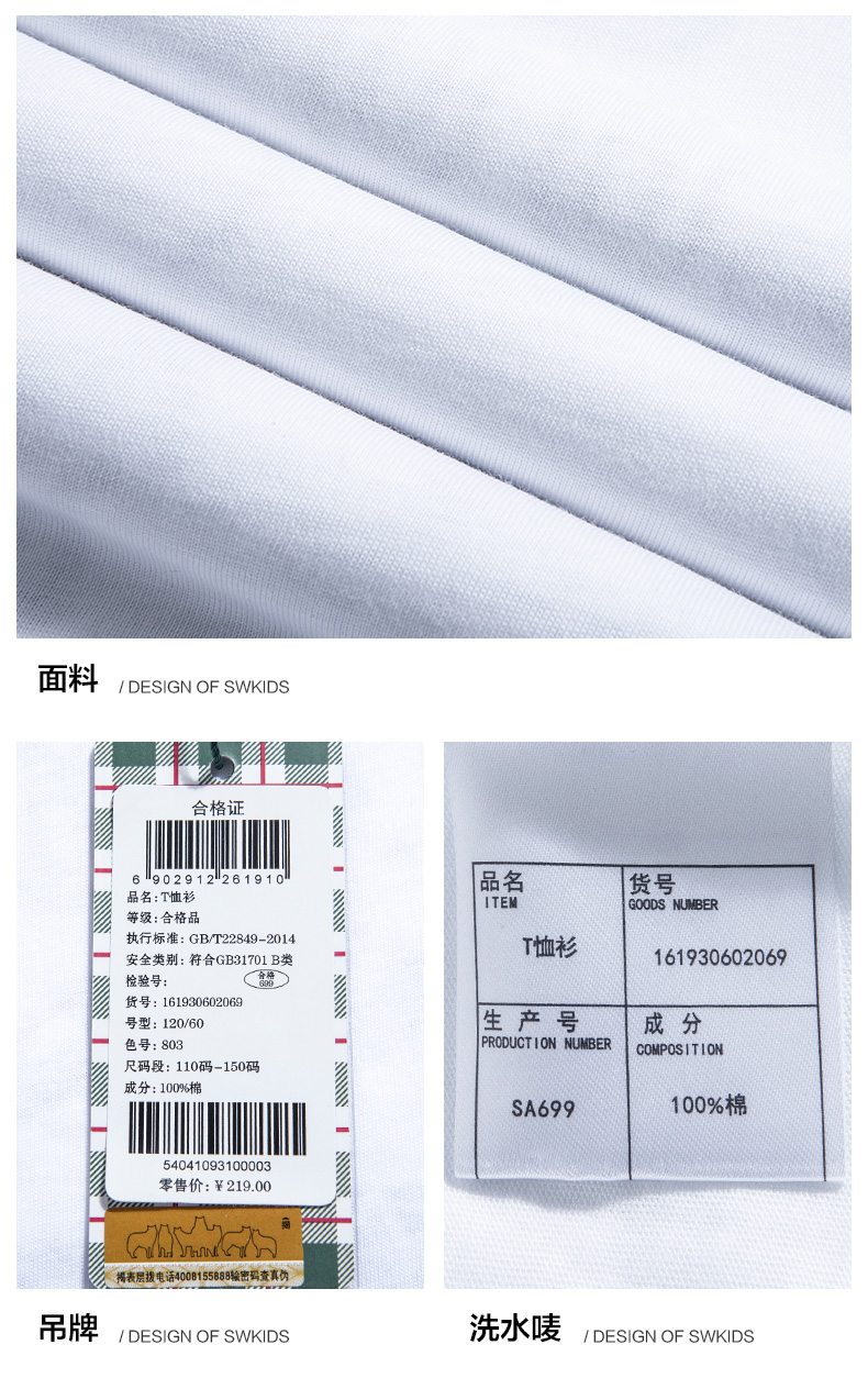 面料DESIGN OF SWKIDS合格证6lg029121261910品名货号缴品名:下恤衫GOODS NUMBER等级:合格品执行标准:GB/T22849-2014安全类别:符合GB31701B类T恤衫161930602069货号:161930602069号型:12060生产号成分PRODUCT ION NUMBER CoMPosITIO尺码段:110码-150码SA699100%棉54041093100003吊牌/ DESIGN OF SWKIDS洗水唛/ DESIGN OF SWKIDS-推好价 | 品质生活 精选好价