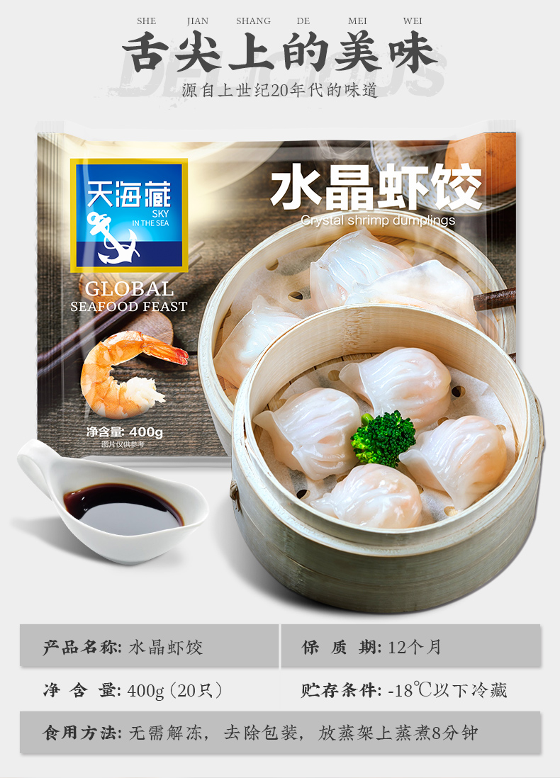 SHEJIANSHANWE古尖上的美味源自上世纪20年代的味道医水晶虾饺stal shrimp dumpingsEGLOBALSEAFOOD FEAST净含量4009产品名称:水晶虾饺保质期:12个月净含量:400g(20只)贮存条件:-18℃以下冷藏食用方法:无需解冻,去除包装,放蒸架上蒸煮8分钟-推好价 | 品质生活 精选好价