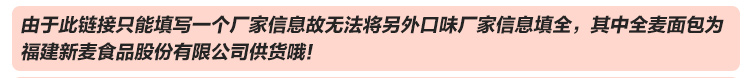 由于此链接只能填写一个厂家信息故无法将另外口味厂家信息填全,其中全麦面包为福建新麦食品股份有限公司供货哦-推好价 | 品质生活 精选好价