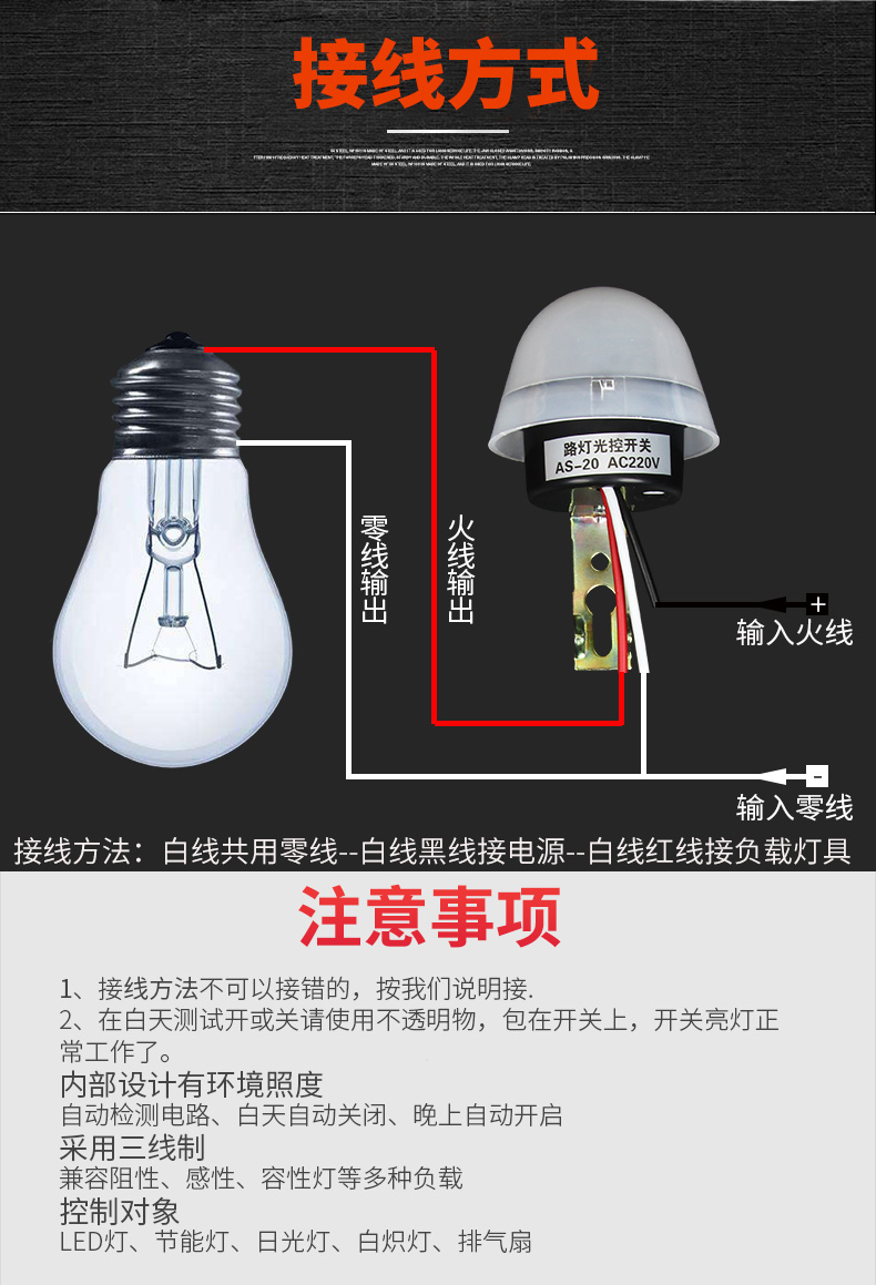 接线方式火线线出出输入火线入零线接线方法:白线共用零线-白线黑线接电源-白线红线接负载灯具注意事项1、接线方法不可以接错的,按我们说明接2、在白天测试开或关请使用不透明物,包在开关上,开关亮灯正常工作了。内部设计有环境照度自动检测电路、白天自动关闭、晚上自动开启采用三线制兼容阻性、感性、容性灯等多种负载控制对象LED灯、节能灯、日光灯、白炽灯、排气扇-推好价 | 品质生活 精选好价