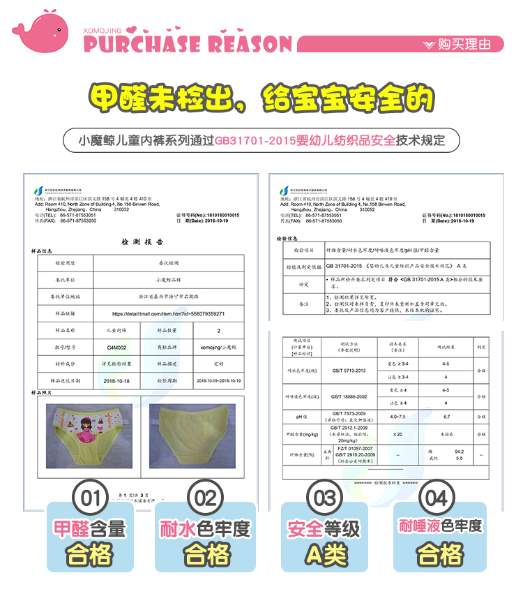 PURCHASE REASONv购买理由6出的每的小魔鲸儿童内裤系列通过GB31701-2015婴幼儿纺织品安全技术规定风路15号4北4民41察检測报告杯品息检验项纤维念受川水色牢度时唾液己牢H也平醛念量检捡同检径观利定依G317012015《幼几及儿童纬以声品安全战水规范》A要委托位地江省强宁孝启剃检结某诉见附3B.起总禽,分知购样二转样名称号至号育格品牌材科或分评叉检结某麦也家(线)|c8T后含m时念量[01)“2:,(02甲醛含量耐水色牢度安全等级耐睡液色牢度台格台格A类合格-推好价 | 品质生活 精选好价