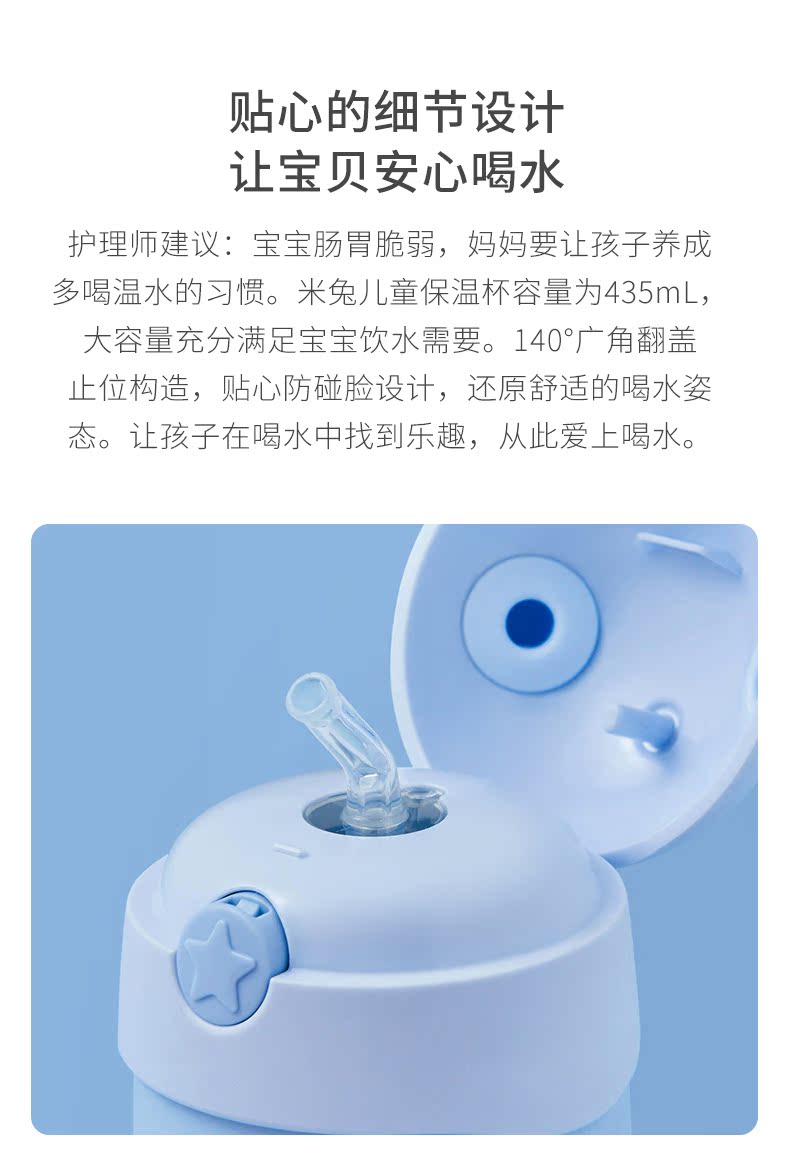 贴心的细节设计让宝贝安心喝水护理师建议:宝宝肠胃脆弱,妈妈要让孩子养成多喝温水的习惯。米兔儿童保温杯容量为435mL大容量充分满足宝宝饮水需要。140°广角翻盖止位构造,贴心防碰脸设计,还原舒适的喝水姿态。让孩子在喝水中找到乐趣,从此爱上喝水。-推好价 | 品质生活 精选好价