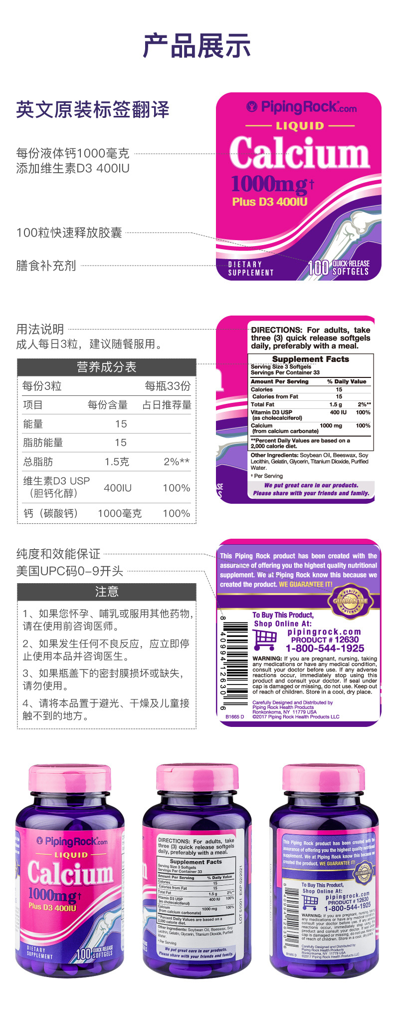 产品展示英文原装标签翻译OPipingrock.comQUI每份液体钙1000毫克添加维生素D3400|UCalcium1000mgPlus D3 4000100粒快速释放胶囊膳食补充剂DIETARYSUPPLEMENT用法说明DIRECTIONS: For adults, take成人每日3粒,建议随餐服用。ree 3 quick release softgelsdaily, preferably with a mea营养成分表Supplement Facts每份3粒每瓶33份Calories from Fat项目每份含量占日推荐量Vitamin D3 USP能量000 mg脂肪能量ent Daily values are based on aOther Ingredients: Soybean Oil, Beeswax, Soy总脂肪1.5克2%*大nin, Gelatin, Glycerin, Titanium Diode, Purified维生素D3USP(胆钙化醇400U100%Please share with your friends and family.钙(碳酸钙)1000毫克100%纯度和效能保证his Piping Rock product has been created with the美国UPC码0-9开头assurance of offering you the highest quality nutritionalsupplement. We at Piping Rock know this because注意created the product. WE GUARANTEE IT1、如果您怀孕、哺乳或服用其他药物To Buy This Product,请在使用前咨询医师。Shop Online Atipingrock. com2、如果发生任何不良反应,应立即停1-800-544-1925止使用本品并咨询医生3、如果瓶盖下的密封膜损坏或缺失fore use. If any adverse请勿使用。of reach of children Store in a cool, dry place.4、请将本品置于避光、干燥及儿童接触不到的地方。B1665D (2017 PipingO Piping Rock.corIRECTIONS: For adults, taLIQUIDdaily, preferably with a mealWe at Piping RoCalciument FactsngPlus D3 400IU1:80054-195-推好价 | 品质生活 精选好价