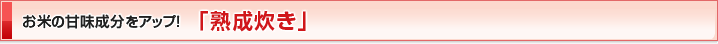 お米の甘味成分をアップ！「熟成炊き」