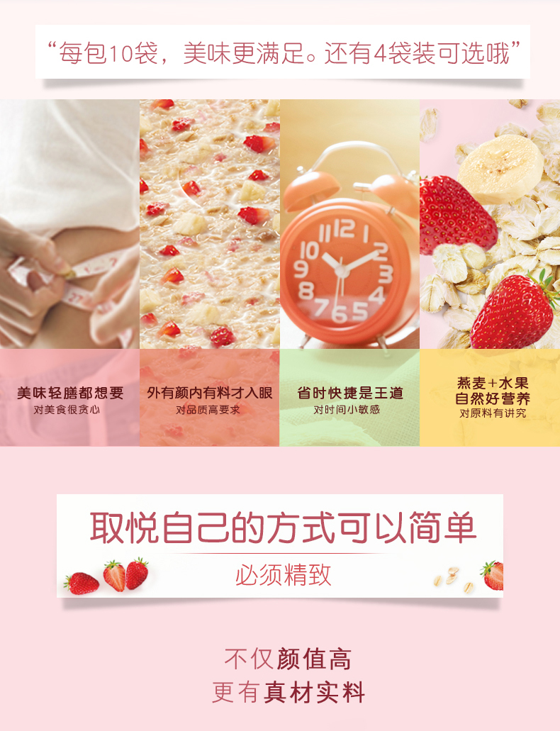 每包10袋,美味更满足。还有4袋装可选哦”s美味轻膳都想要外有颜内有料才入眼省时快捷是王道燕麦+水果自然好营养对美食很贪心对品质高要求对时间小敏感对原料有讲究取悦自己的方式可以简单必须精致不仅颜值高更有真材实料-推好价 | 品质生活 精选好价