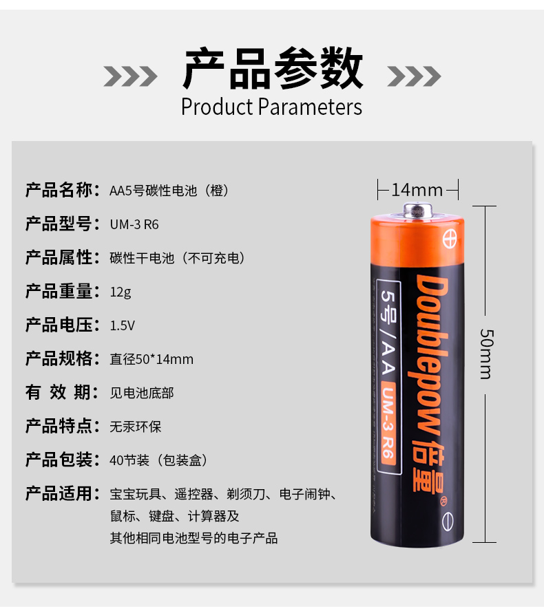 产品参数Product parameters产品名称:A5号碳性电池(橙)14mm产品型号:UM-3R6产品属性:碳性干电池(不可充电产品重量:12产品电压:15V产品规格:直径50*14mmuS33有效期:见电池底部产品特点:无汞环保产品包装:40节装(包装盒)产品适用:宝宝玩具、遥控器、剃须刀、电子闹钟、鼠标、键盘、计算器及其他相同电池型号的电子产品-推好价 | 品质生活 精选好价