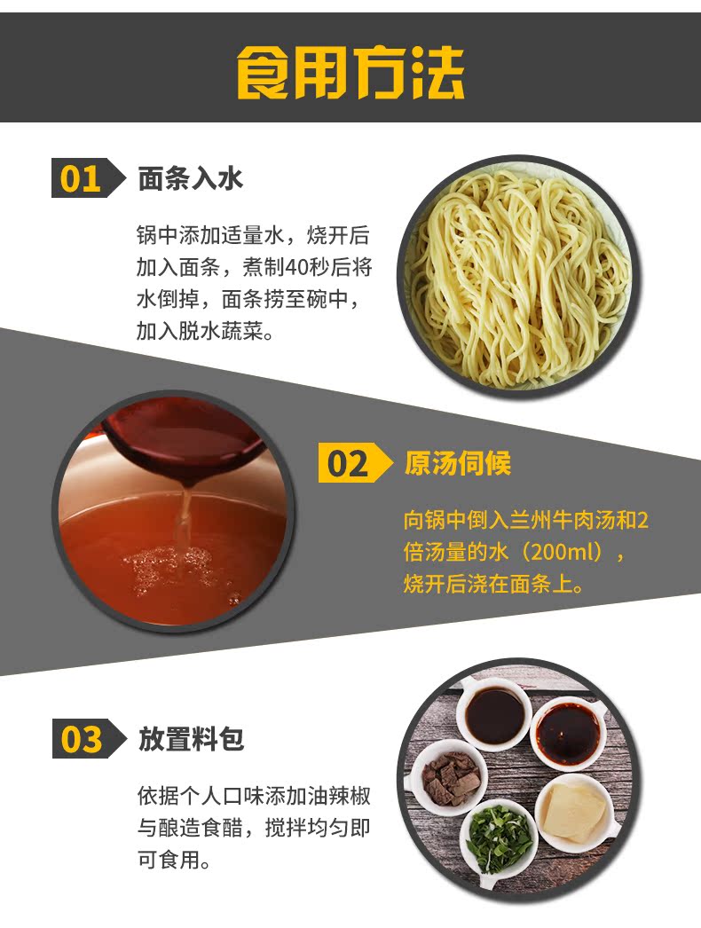 食用法01>面条入水锅中添加适量水,烧开后加入面条,煮制40秒后将水倒掉,面条捞至碗中加入脱水蔬菜。02原汤伺候向锅中倒入兰州牛肉汤和2倍汤量的水(200ml)烧开后浇在面条上。3>放置料包依据个人口味添加油辣椒与酿造食醋,搅拌均匀即可食用。-推好价 | 品质生活 精选好价