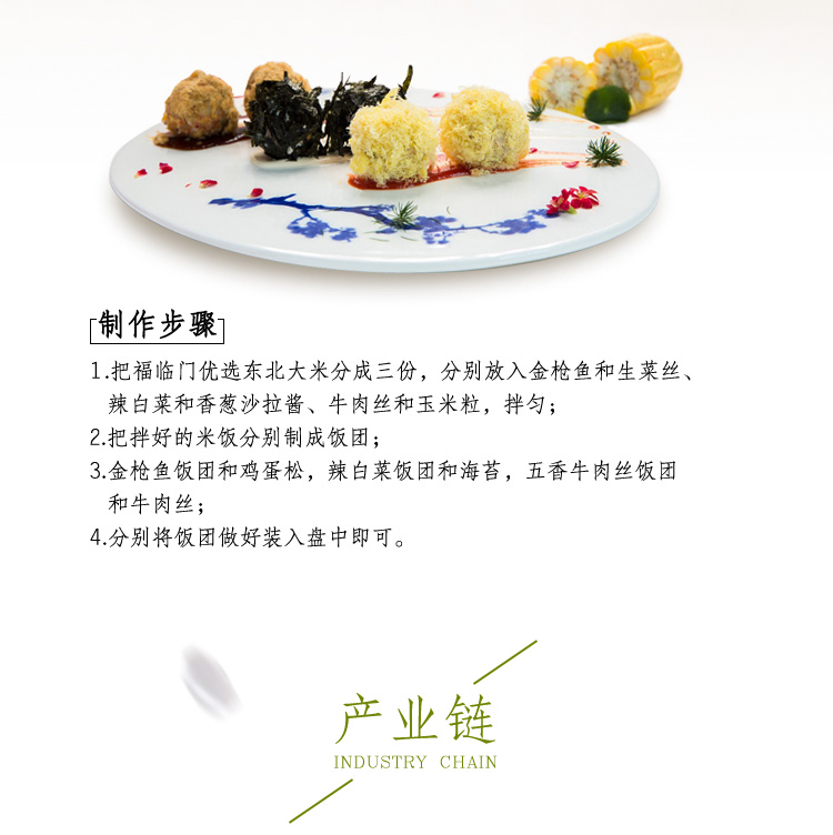 制作步骤1把福临门优选东北大米分成三份,分别放入金枪鱼和生菜丝辣白菜和香葱沙拉酱、牛肉丝和玉米粒,拌匀2把拌好的米饭分别制成饭团3.金枪鱼饭团和鸡蛋松,辣白菜饭团和海苔,五香牛肉丝饭团和牛肉丝;分别将饭团做好装入盘中即可。产业链INDUSTRY CHAIN-推好价 | 品质生活 精选好价
