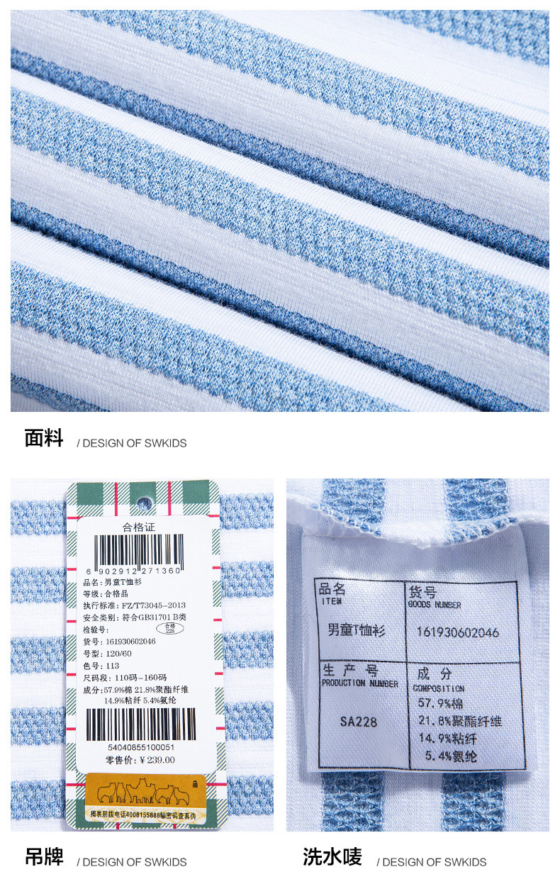 面料DESIGN OF SWKIDS合格证6902912127136品名:男童T恤衫等级:合格品品名货号执行标准:FZT73045-2013TEB0Ds民球SR安全类别:符合GB31701B类%线多货号:16190802046男童恤衫161930602046号型:120/60尺码段:110码-160码主产号成分成分:57.%棉21.8%聚酯纤维PRODUCTICN NUMBER JMPOSITICH9%粘纤5.4%氨纶57.9%棉SA22821,8%酯纤维14.9%粘纤04085510005零售价:￥239.005.4%纶【是我话吊牌DESIGN OF SWKIDS洗水唛DESIGN OF SWKIDS-推好价 | 品质生活 精选好价