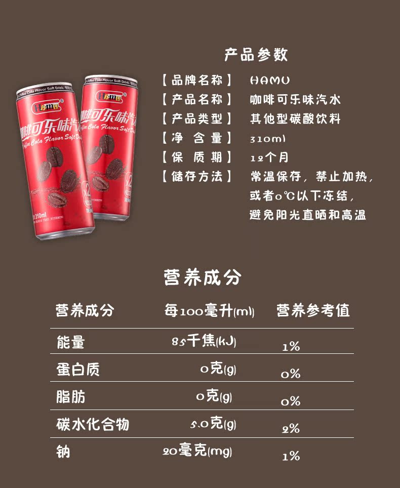 产品参数【品牌名称】日Q0Om【产品名称】咖啡可乐味汽水咖硫【产品类型】其他型碳酸饮料【净含量oml【保质期】个月【储存方法】常温保存,禁止加热或者o℃以下冻结,避免阳光直晒和高温营养成分营养成分每1oo毫升m营养参考值能量8s千焦/kJ1%蛋白质o克g)%脂肪o克g)o%碳水化合物s0克!g)钠9o毫克mg1%-推好价 | 品质生活 精选好价