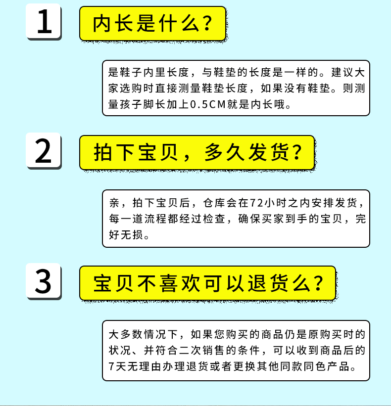 1内长是什么?N于小小为物是鞋子内里长度,与鞋垫的长度是一样的。建议大家选购时直接测量鞋垫长度,如果没有鞋垫。则测量孩子脚长加上0.5CM就是内长哦。2拍下宝贝,多久发货?亲,拍下宝贝后,仓库会在72小时之内安排发货,每一道流程都经过检查,确保买家到手的宝贝,完好无损3」【宝贝不喜欢可以退货么?大多数情况下,如果您购买的商品仍是原购买时的状况、并符合二次销售的条件,可以收到商品后的7天无理由办理退货或者更换其他同款同色产品。-推好价 | 品质生活 精选好价