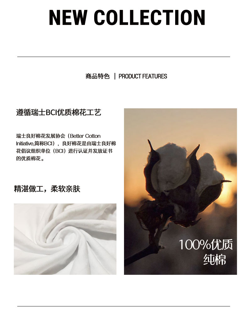 NEW COLLECTION商品特色| PRODUCT FEATURES遵循瑞士BC优质棉花工艺瑞土良好棉花发展协会( Better cottonative,简称Bo),良好棉花是由瑞土良好棉花倡议组织单位(BC)进行认证并发放证书的优质棉花。精湛做工,柔软亲肤100%优质纯棉-推好价 | 品质生活 精选好价