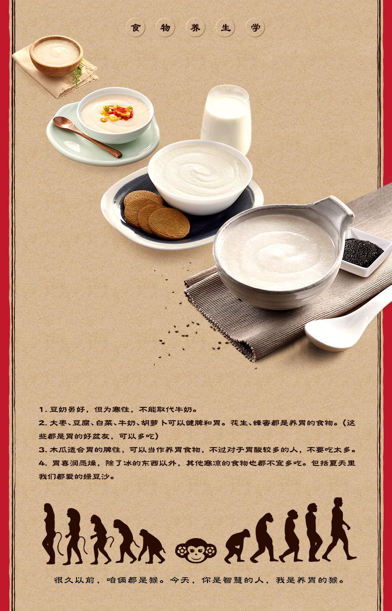 食)物)养)生学1.豆奶曇好,但为寒性,不能取代牛奶。2.大枣、豆腐、白菜、牛奶、胡萝卜可以健脾和胃。花生、蟑審都是养胃的食物。《这些都是買的好盆友,可以多吃)3.木瓜适合胃的脾性,可以当作养買食物,不过对于買酸较多的人,不要吃太多。斗.胃喜润恶燥,除了冰的东西以外,其他窸凉的食物也都不宜多吃。包括夏天里我们都爱的绿豆沙。↓CA很久以前,咱都是猴。今天,你是智慧的人,我是养胃的猴-推好价 | 品质生活 精选好价
