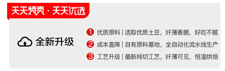 天天炔爽·天天选①优质原料选取优质土豆,纤薄香脆,好吃不腻△全新升级2成本直降1自有原料基地,全自动化流水线生产③工艺升级丨最新纯切工艺,纤薄可见,恒温烘焙-推好价 | 品质生活 精选好价