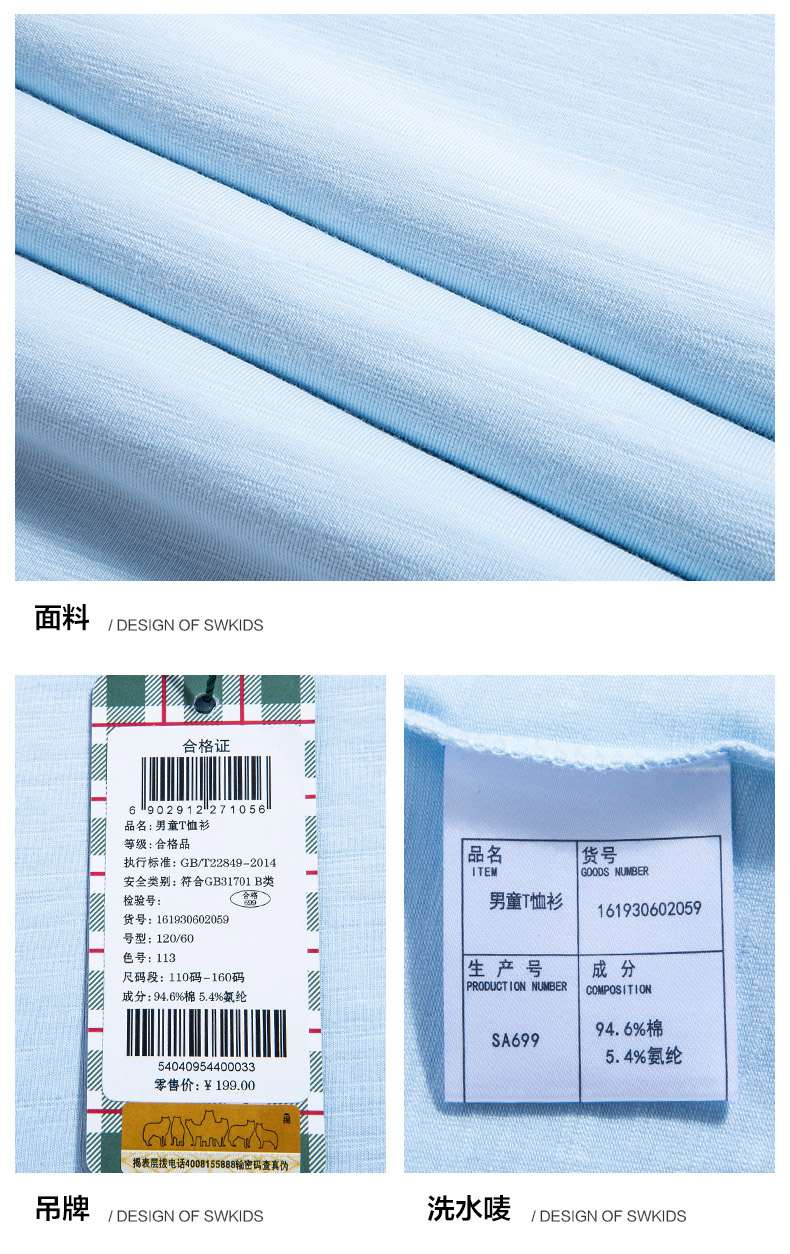 面料DESIGN OF SWKIDS合格证902971056汤品名:男童T恤衫汤等级:合格品执行标准:GB/r2849-2014品名IGOODS NUMBER安全类别:符合GB31701B类检验号合格男童恤衫1619006货号:11906059号型:120/60色号:113尺码段:110码-160码生产号成分成分:946%棉54%氨纶PRODUCT ION NUMBER COMPOSITIONSA69994.6%棉540409544000335.4%氨纶零售价:￥199.00揭表层接电话40058输密码查真伪吊牌 DESIGN OF SWKIDS洗水唛 DESIGN OF SWKIDS-推好价 | 品质生活 精选好价