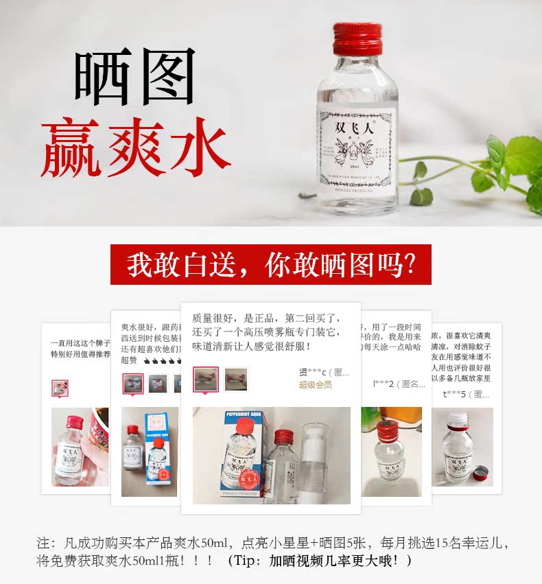 晒图赢爽水奴飞人我敢白送,你敢晒图吗?质量很好,是正品,第二回买了很好,跟药!还买用了一段时直用这这个牌子西送到时候包装个高压喷雾瓶专门装的,我是用来浓,很喜欢它清爽特别好用值得推荐还有超喜欢味道清新让人感觉很舒服每天涂一点清凉,对消除蚊子超赞亠当当友在用感觉味道不g画↓圆人用也评价很好很以多备几瓶放家里超级会员注:凡成功购买本产品爽水50m,点亮小星星+晒图5张,每月挑选15名幸运儿将免费获取爽水50ml瓶(Tip:加晒视频几率更大哦!)-推好价 | 品质生活 精选好价