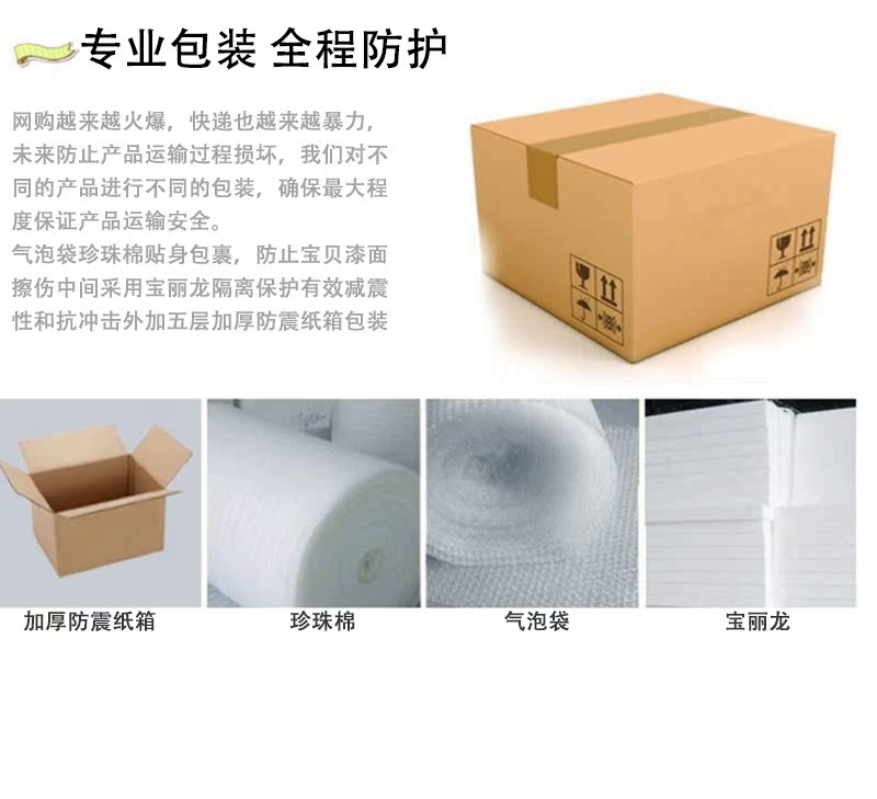 专业包装全程防护网购越来越火爆,快递也越来越暴力未来防止产品运输过程损坏,我们对不同的产品进行不同的包装,确保最大程度保证产品运输安全。气泡袋珍珠棉贴身包裹,防止宝贝漆面擦伤中间采用宝丽龙隔离保护有效减震性和抗冲击外加五层加厚防震纸箱包装加厚防震纸箱珍珠棉气泡袋宝丽龙-推好价 | 品质生活 精选好价