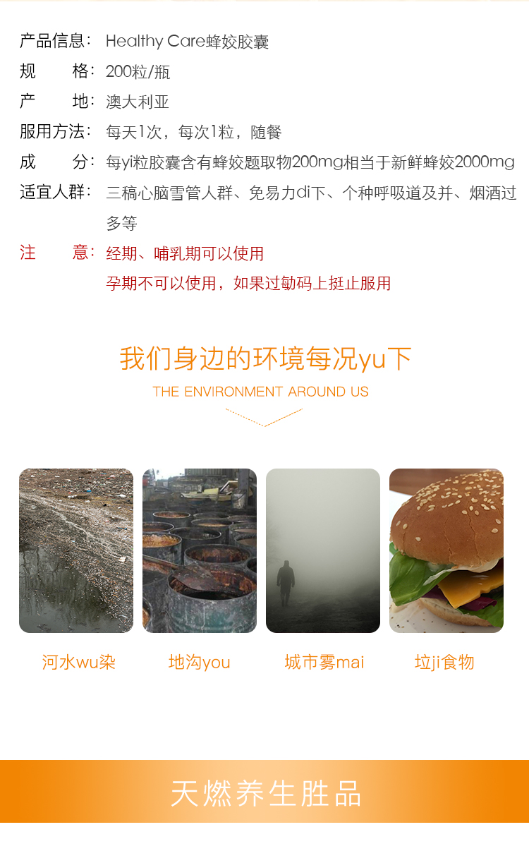 产品信息: Healthy Care蜂姣胶囊规格:200粒/瓶地:澳大利亚服用方法:每天1次,每次1粒,随餐成分:每γ粒胶囊含有蜂姣题取物20mg相当于新鲜蜂姣2000mg适宜人群:三稿心脑雪管人群、免易力di下、个种呼吸道及并、烟酒过多等注意:经期、哺乳期可以使用孕期不可以使用,如果过劬码上挺止服用我们身边的环境每况yu下THE ENVIRONMENT AROUND US可水w染地沟you城市雾ma垃j食物天燃养生胜品-推好价 | 品质生活 精选好价
