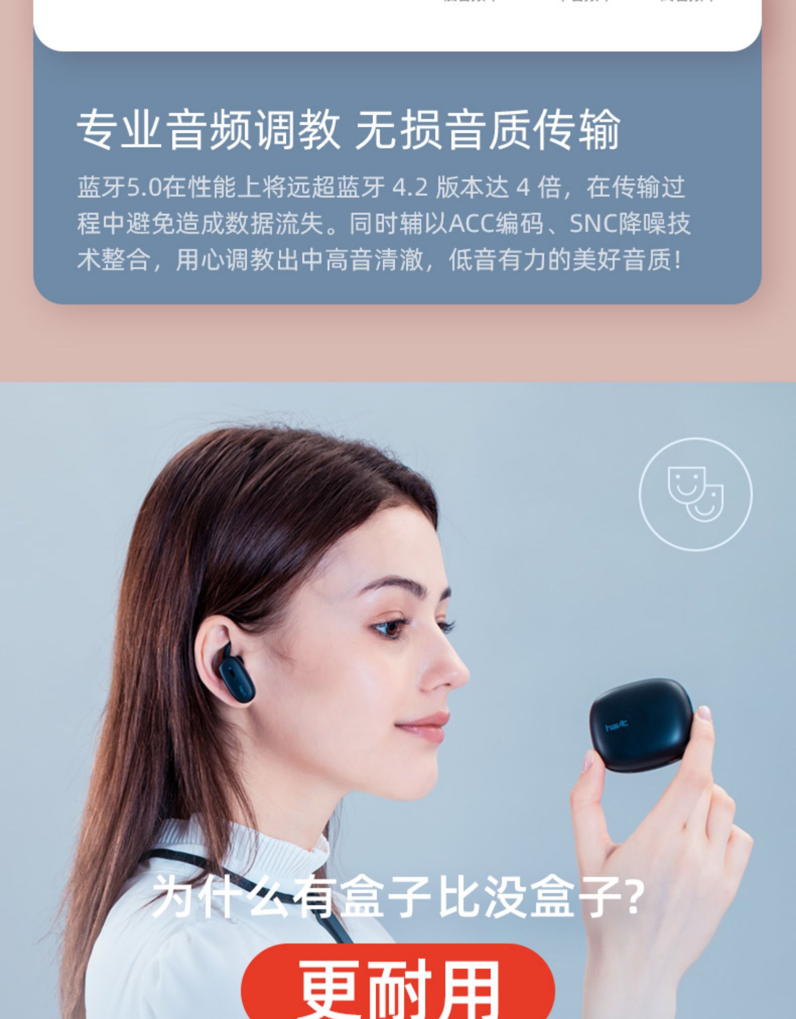 专业音频调教无损音质传输蓝牙5.0在性能上将远超蓝牙4.2版本达4倍,在传输过程中避免造成数据流失。同时辅以ACC编码、SNC降噪技术整合,用心调教出中高音清澈,低音有力的美好音质!~司盒子比没盒子?更耐用-推好价 | 品质生活 精选好价