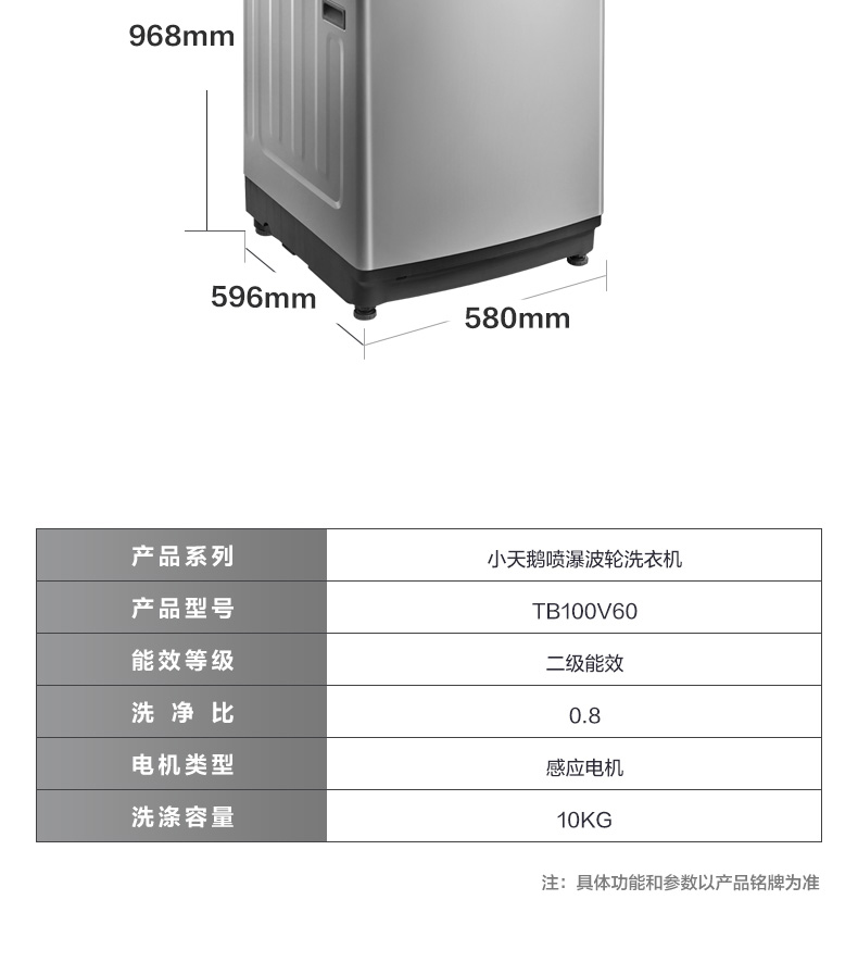 968mm596mm580mm产品系列小天鹅喷瀑波轮洗衣机产品型号TB100V60能效等级级能效洗净比0.8电机类型感应电机洗涤容量10KG注:具体功能和参数以产品铭牌为准-推好价 | 品质生活 精选好价