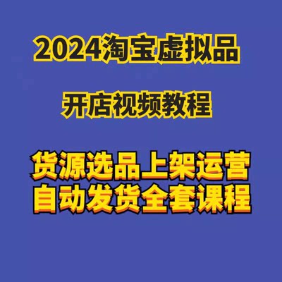 2024淘宝虚拟物品开店视频教程货源选品上架运营自动发货全套课程