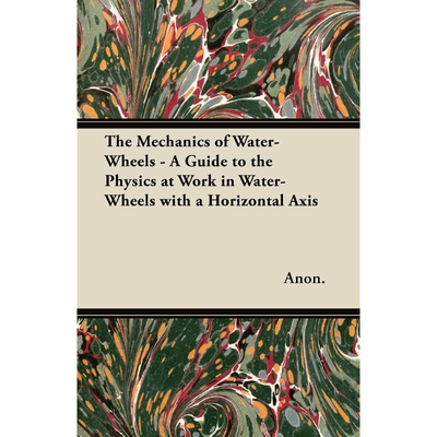 预订不退不换The Mechanics of Water-Wheels - A Guide to the Physics at Work in Water-Wheels with a Horizontal Axi
