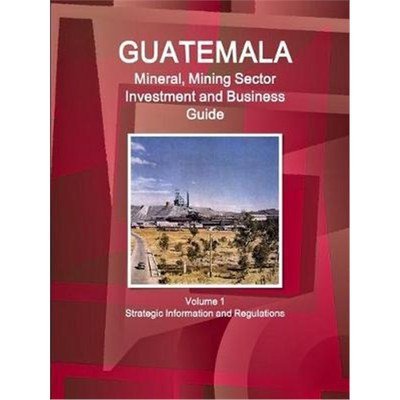 预订Guatemala Mineral, Mining Sector Investment and Business Guid Volume 1 Strategic Information and Regulations
