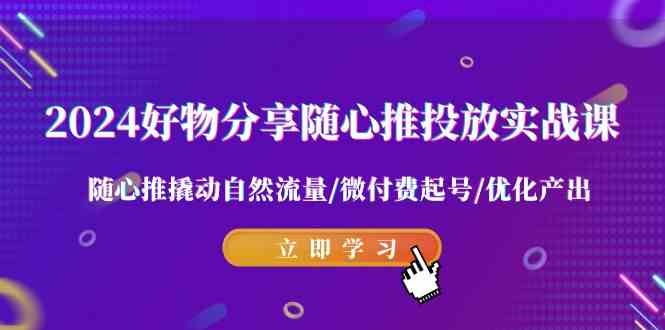 2024好物分享-随心推投放实战课随心推撬动自然流量项目教程