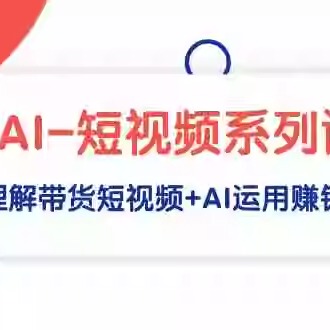 AI-短视频系列课程，快速理解带货短视频+AI运用赚钱（17节课）