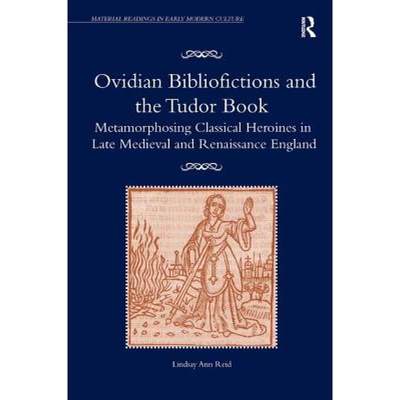 【4周达】Ovidian Bibliofictions and the Tudor Book : Metamorphosing Classical Heroines in Late Mediev... [9781409457350]