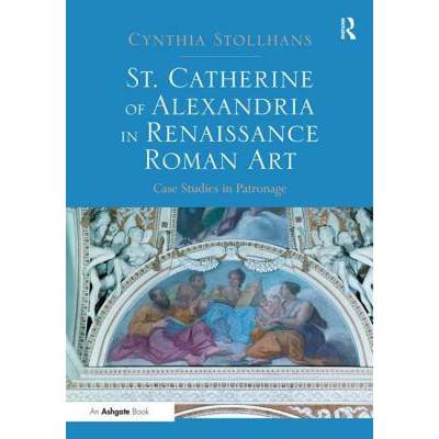 【4周达】St. Catherine of Alexandria in Renaissance Roman Art: Case Studies in Patronage [9781409447511]