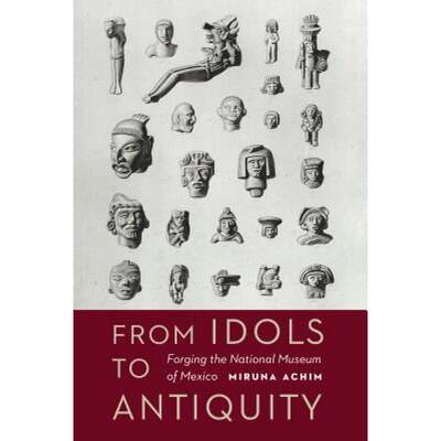 【4周达】From Idols to Antiquity: Forging the National Museum of Mexico [9780803296893]