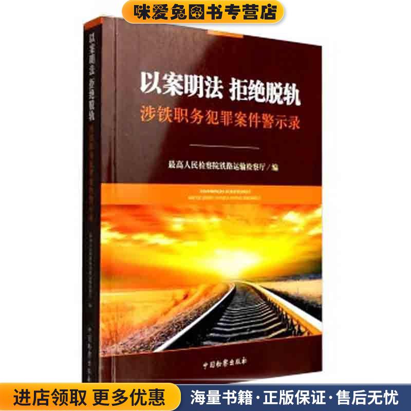 以案明法 拒绝脱轨:涉铁职务犯罪案件警示录(正版收藏品)最高人民检察院铁路运输检察厅 编中国检察出版社9787510215582