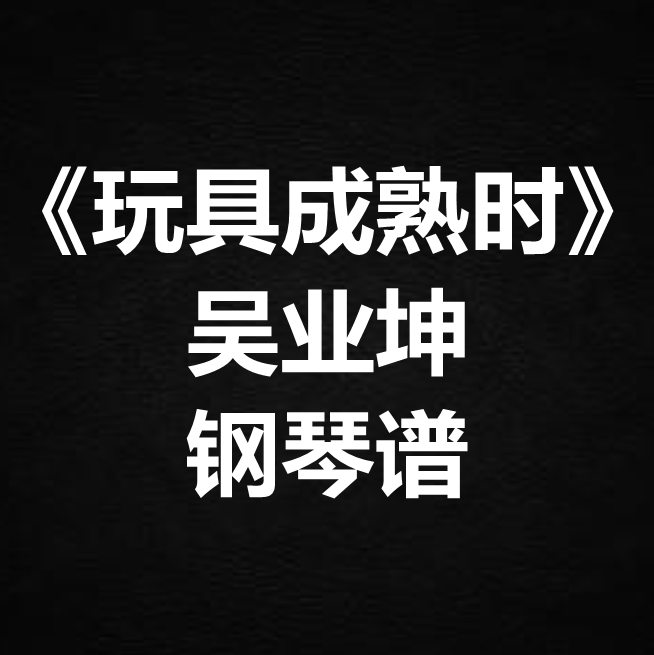 吴业坤《玩具成熟时》独奏谱 钢琴谱 五线谱 简谱 扒谱 弹唱谱