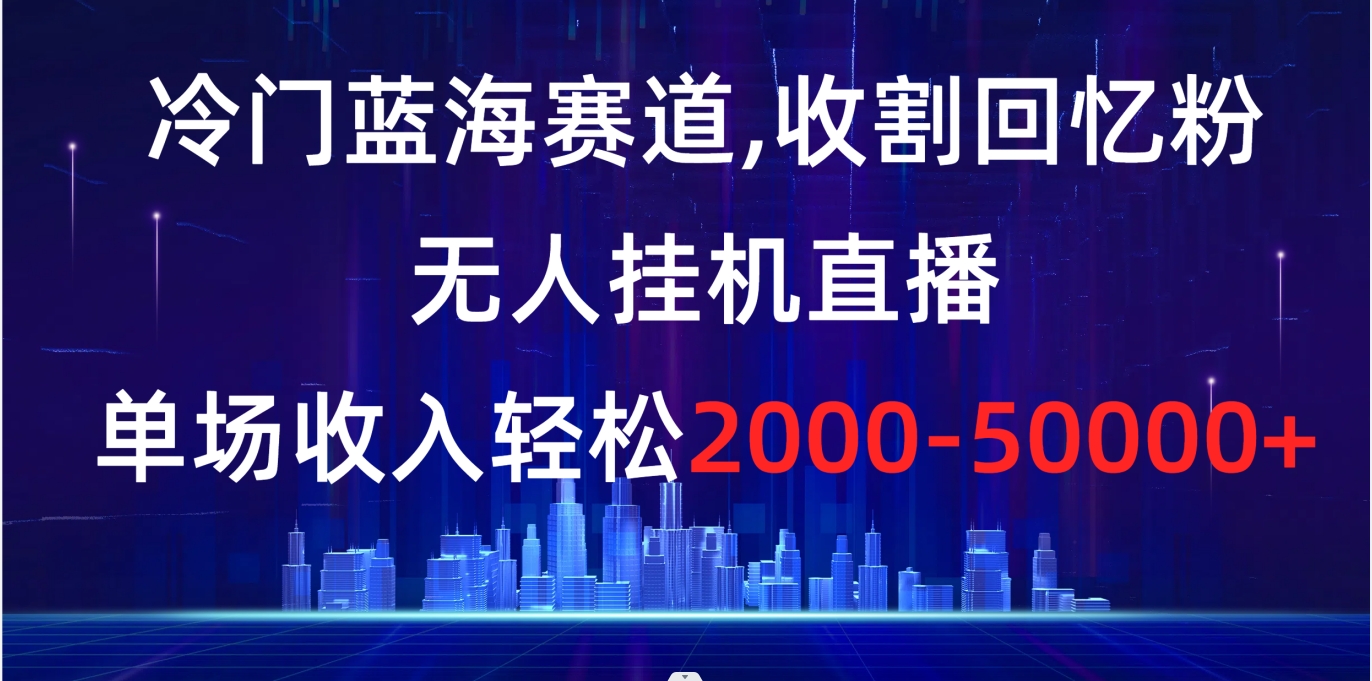 冷门蓝海赛道，收割回忆粉，无人挂机直播，单场收入轻松2000-5w+ 商务/设计服务 设计素材/源文件 原图主图