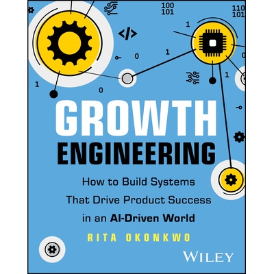 Growth Engineering - How to Build Systems That Drive Product Success in an Ai-Driven World How to Build Systems That Dr