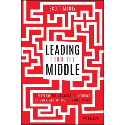 Leading From The Middle A Playbook For Managers To Influence Up, Down, And Across The Organization 来自中层的领导:管理