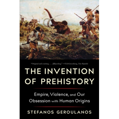 The Invention of Prehistory Empire, Violence, and Our Obsession with Human Origins 史前史的发明：帝国，暴力和我们对人类
