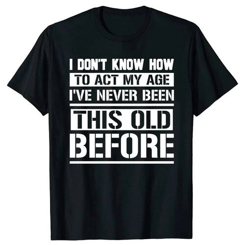I Don't Know How To Act My Age I've Never Been This Old Befo
