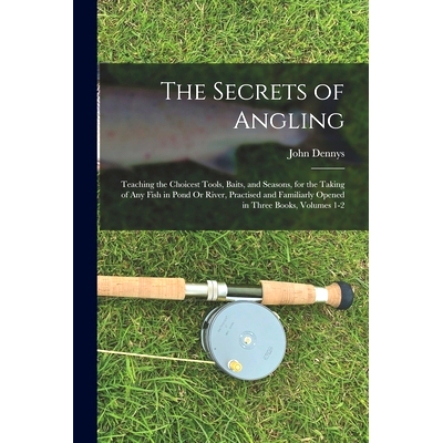 预订 The Secrets of Angling: Teaching the Choicest Tools, Baits, and Seasons, for the Taking of Any Fish in Pond Or Rive