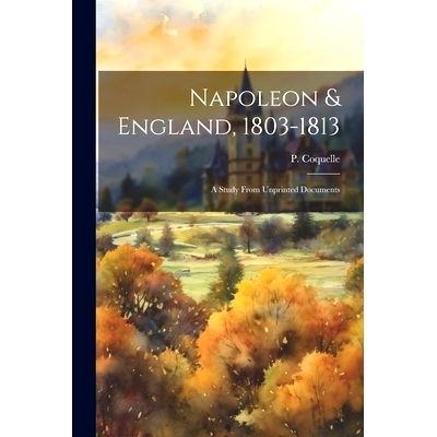 预订 Napoleon & England, 1803-1813; a Study From Unprinted Documents: 9781022015449