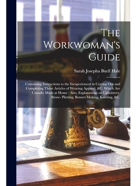预订 The Workwoman’s Guide: Containing Instructions to the Inexperienced in Cutting out and Completing Those Articles o