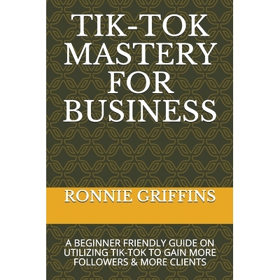 预订 Tik-Tok Mastery for Business: A Beginner Friendly Guide on Utilizing Tik-Tok to Gain More Followers & Gain More Cli