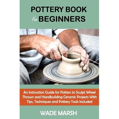 预订 Pottery Book for Beginners: An Instruction Guide for Potters to Sculpt Wheel Thrown and Handbuilding Ceramic Projec