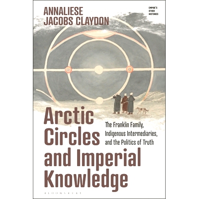 预订 Arctic Circles and Imperial Knowledge: The Franklin Family, Indigenous Intermediaries, and the Politics of Truth 北
