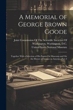 [预订]A Memorial of George Brown Goode: Together With a Selection of His Papers On Museums and On the Hist 9781020320903