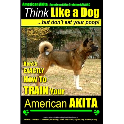 预订 American Akita, American Akita Training AAA AKC Think Like a Dog But Don’t Eat Your Poop!: Here’s EXACTLY How To