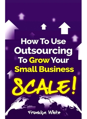 预订 How to Use Outsourcing To Grow Your Small Business: SCALE!: How To Make Six Figures Or More and Free Up Your Time T