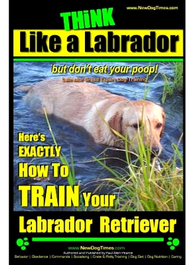 预订 Think Like a Labrador, But Don’t Eat Your Poop! Labrador Breed Expert Dog Training: Here’s Exactly How to Train Y